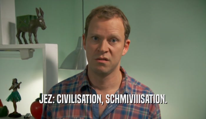 JEZ: CIVILISATION, SCHMIVIIISATION.  