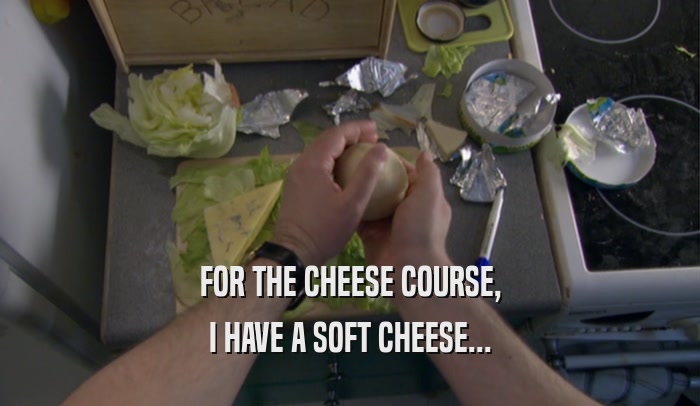 FOR THE CHEESE COURSE, I HAVE A SOFT CHEESE... 