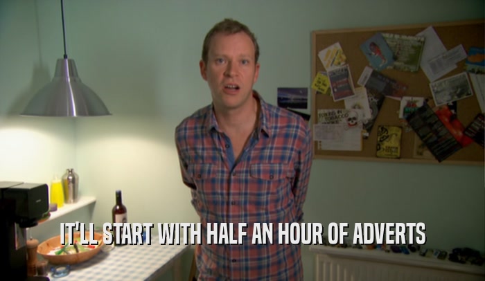 IT'LL START WITH HALF AN HOUR OF ADVERTS
  
