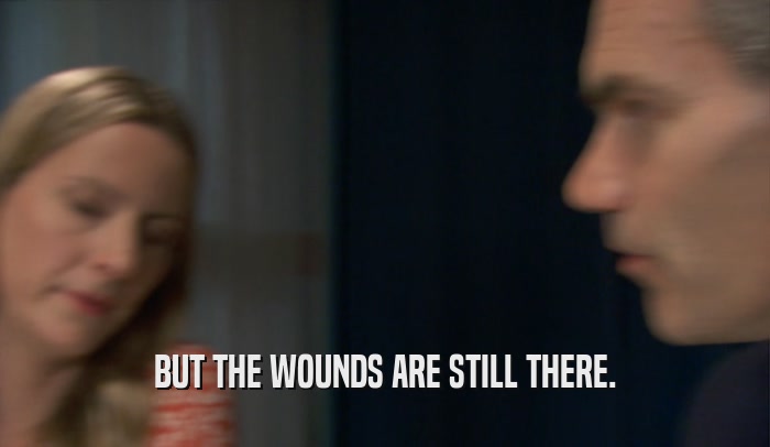 BUT THE WOUNDS ARE STILL THERE.
  