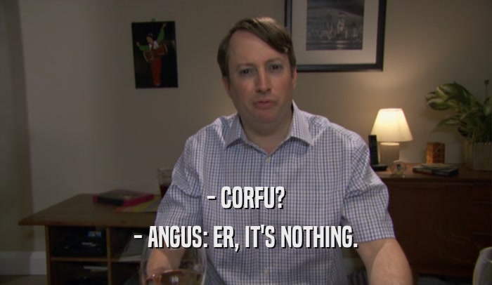 - CORFU? - ANGUS: ER, IT'S NOTHING. 