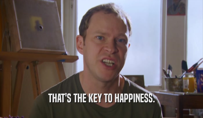 THAT'S THE KEY TO HAPPINESS.  