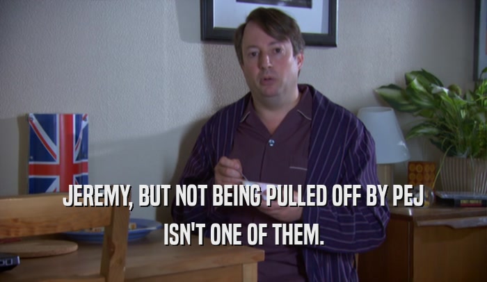 JEREMY, BUT NOT BEING PULLED OFF BY PEJ ISN'T ONE OF THEM. 