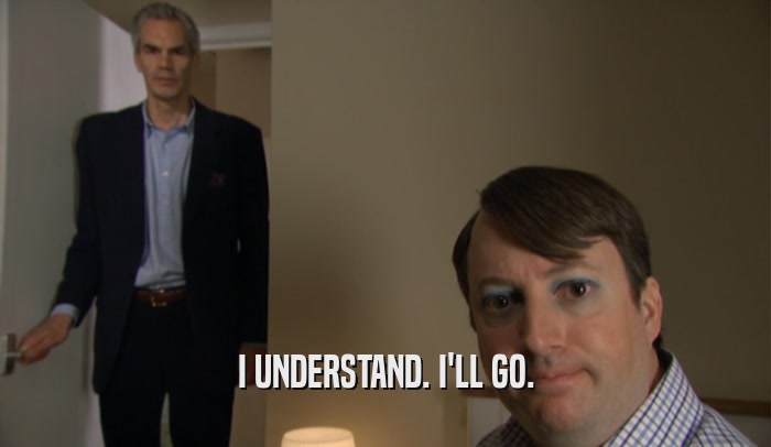 I UNDERSTAND. I'LL GO.  