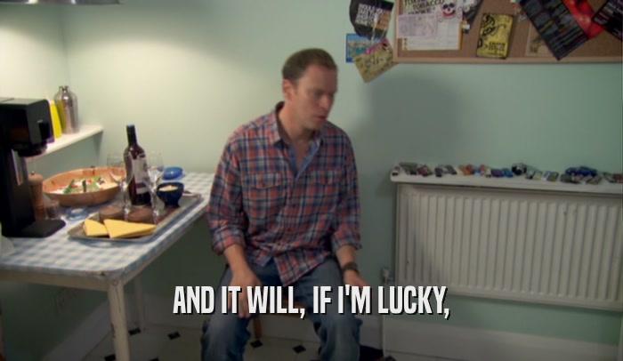 AND IT WILL, IF I'M LUCKY,  