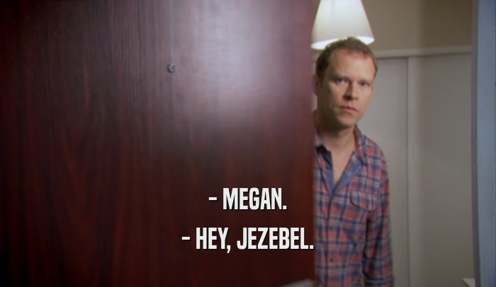 - MEGAN. - HEY, JEZEBEL. 