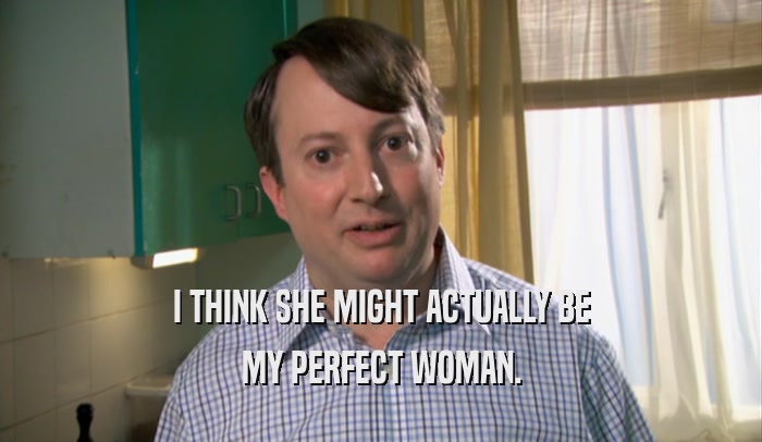 I THINK SHE MIGHT ACTUALLY BE MY PERFECT WOMAN. 