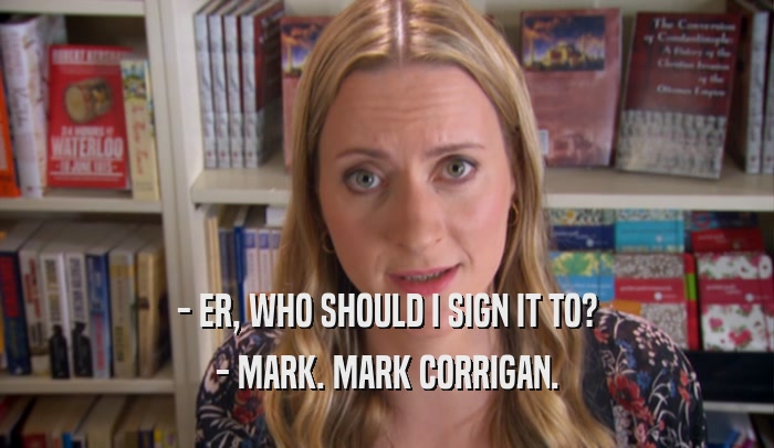 - ER, WHO SHOULD I SIGN IT TO? - MARK. MARK CORRIGAN. 