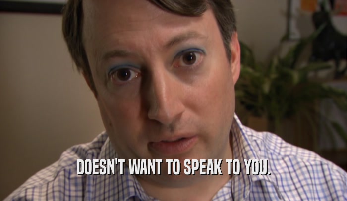 DOESN'T WANT TO SPEAK TO YOU.  