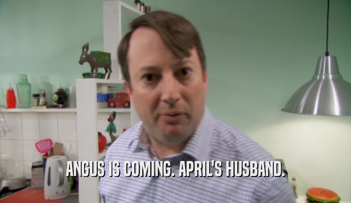 ANGUS IS COMING. APRIL'S HUSBAND.  