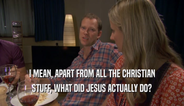 I MEAN, APART FROM ALL THE CHRISTIAN STUFF, WHAT DID JESUS ACTUALLY DO? 