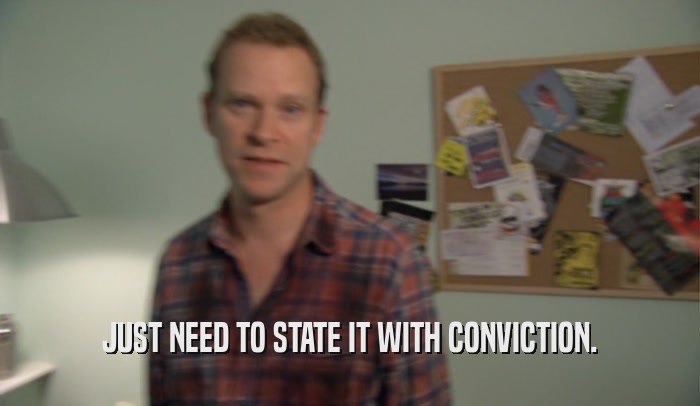 JUST NEED TO STATE IT WITH CONVICTION.  
