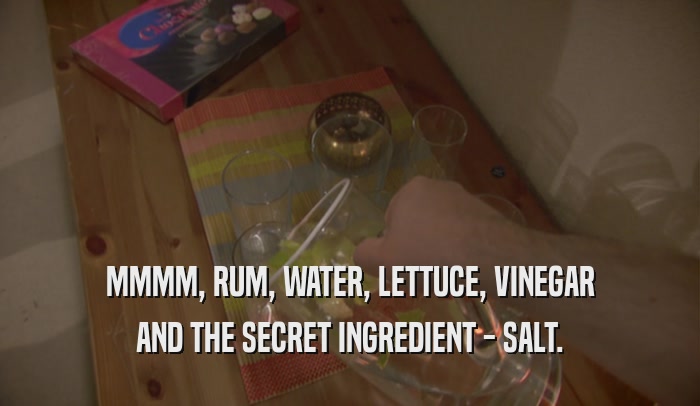 MMMM, RUM, WATER, LETTUCE, VINEGAR AND THE SECRET INGREDIENT - SALT. 