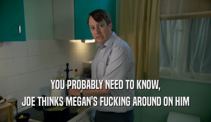 YOU PROBABLY NEED TO KNOW, JOE THINKS MEGAN'S FUCKING AROUND ON HIM 