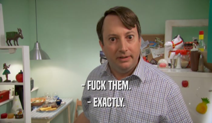 - FUCK THEM. - EXACTLY. 