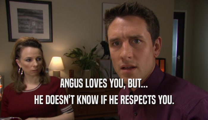 ANGUS LOVES YOU, BUT... HE DOESN'T KNOW IF HE RESPECTS YOU. 