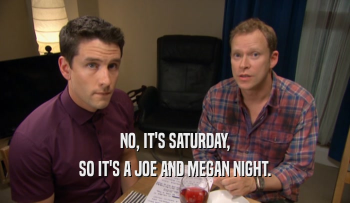 NO, IT'S SATURDAY, SO IT'S A JOE AND MEGAN NIGHT. 