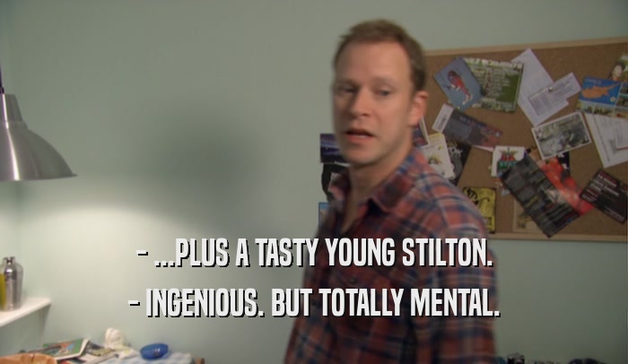 - ...PLUS A TASTY YOUNG STILTON. - INGENIOUS. BUT TOTALLY MENTAL. 