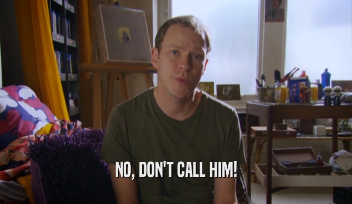 NO, DON'T CALL HIM!
  