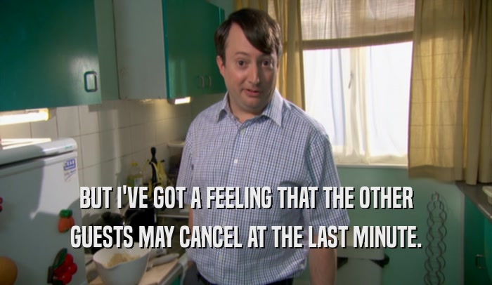 BUT I'VE GOT A FEELING THAT THE OTHER GUESTS MAY CANCEL AT THE LAST MINUTE. 