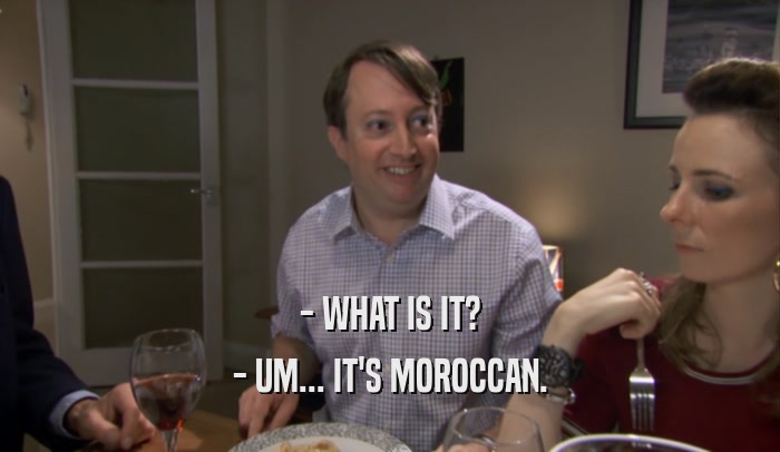 - WHAT IS IT? - UM... IT'S MOROCCAN. 