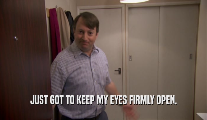 JUST GOT TO KEEP MY EYES FIRMLY OPEN.  