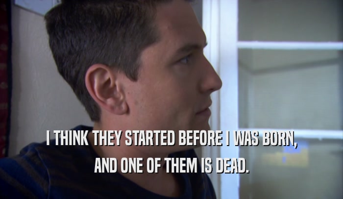 I THINK THEY STARTED BEFORE I WAS BORN, AND ONE OF THEM IS DEAD. 