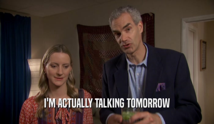 I'M ACTUALLY TALKING TOMORROW  