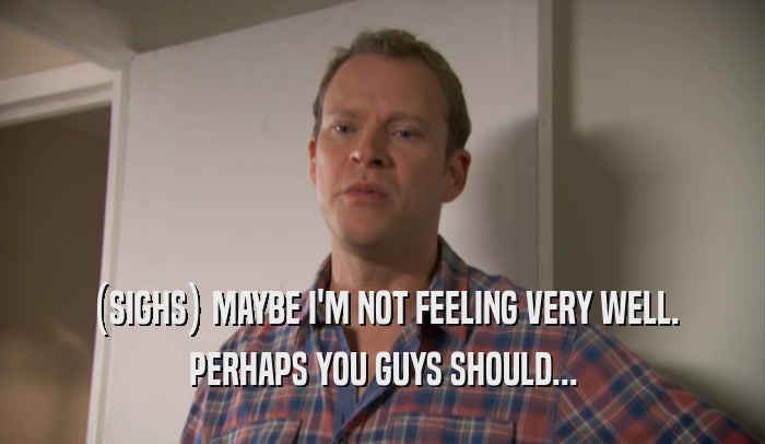(SIGHS) MAYBE I'M NOT FEELING VERY WELL. PERHAPS YOU GUYS SHOULD... 