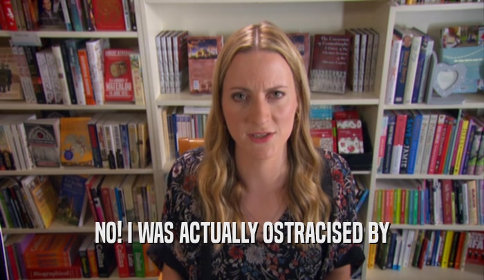 NO! I WAS ACTUALLY OSTRACISED BY  
