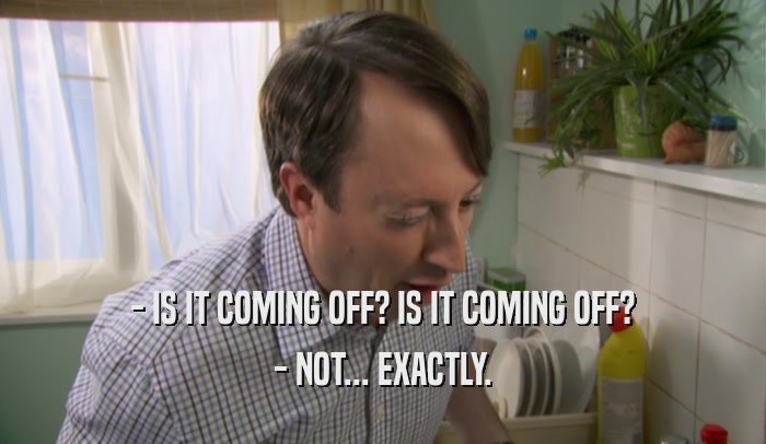 - IS IT COMING OFF? IS IT COMING OFF? - NOT... EXACTLY. 
