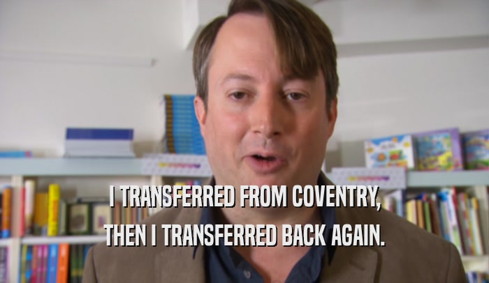 I TRANSFERRED FROM COVENTRY, THEN I TRANSFERRED BACK AGAIN. 