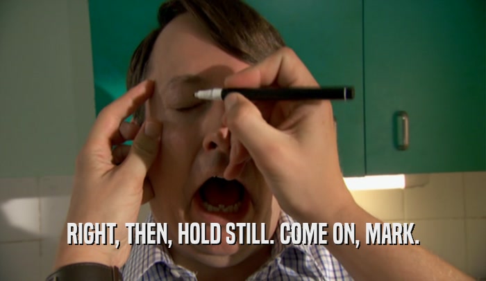 RIGHT, THEN, HOLD STILL. COME ON, MARK.  
