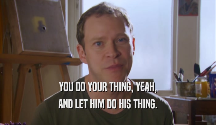 YOU DO YOUR THING, YEAH, AND LET HIM DO HIS THING. 