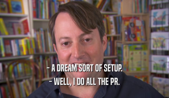 - A DREAM SORT OF SETUP. - WELL, I DO ALL THE PR. 