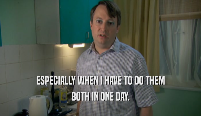 ESPECIALLY WHEN I HAVE TO DO THEM BOTH IN ONE DAY. 