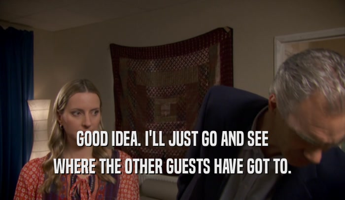 GOOD IDEA. I'LL JUST GO AND SEE WHERE THE OTHER GUESTS HAVE GOT TO. 