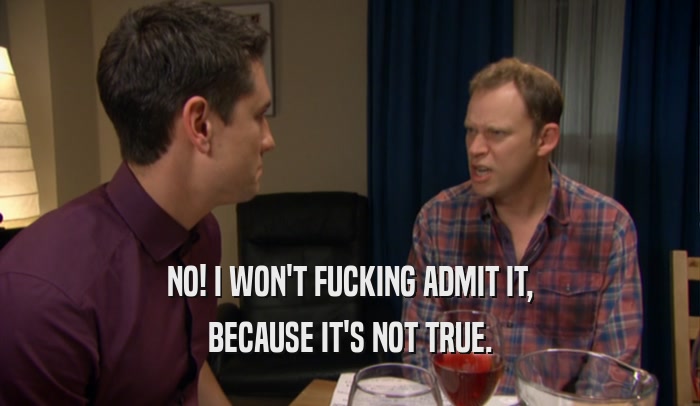 NO! I WON'T FUCKING ADMIT IT, BECAUSE IT'S NOT TRUE. 