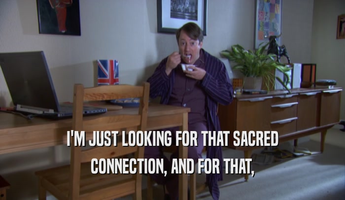 I'M JUST LOOKING FOR THAT SACRED CONNECTION, AND FOR THAT, 