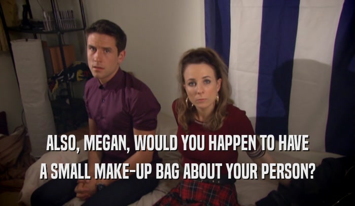 ALSO, MEGAN, WOULD YOU HAPPEN TO HAVE A SMALL MAKE-UP BAG ABOUT YOUR PERSON? 