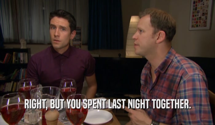 RIGHT, BUT YOU SPENT LAST NIGHT TOGETHER.  
