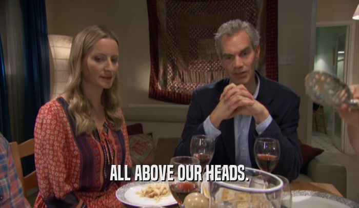 ALL ABOVE OUR HEADS.  