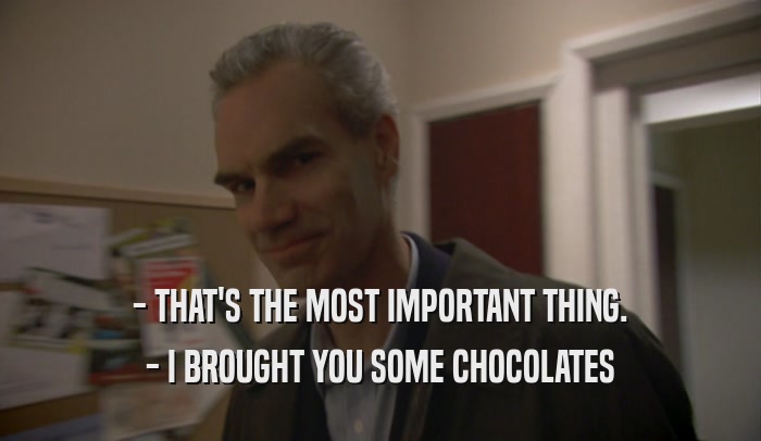 - THAT'S THE MOST IMPORTANT THING. - I BROUGHT YOU SOME CHOCOLATES 