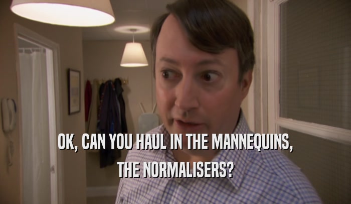 OK, CAN YOU HAUL IN THE MANNEQUINS, THE NORMALISERS? 