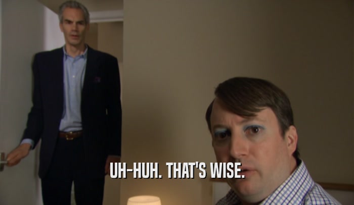UH-HUH. THAT'S WISE.  
