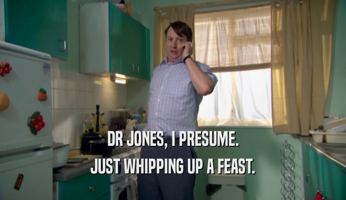 DR JONES, I PRESUME. JUST WHIPPING UP A FEAST. 