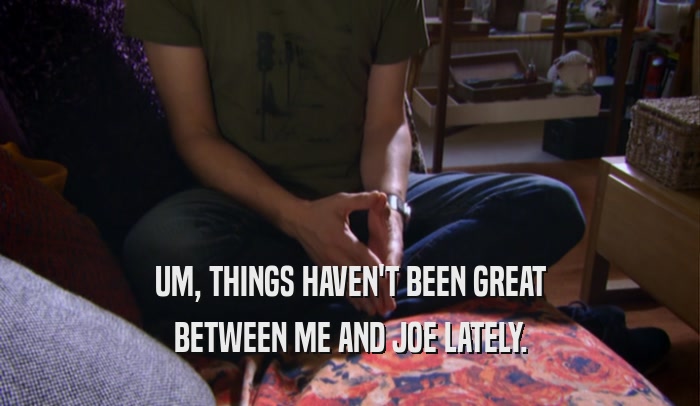 UM, THINGS HAVEN'T BEEN GREAT BETWEEN ME AND JOE LATELY. 