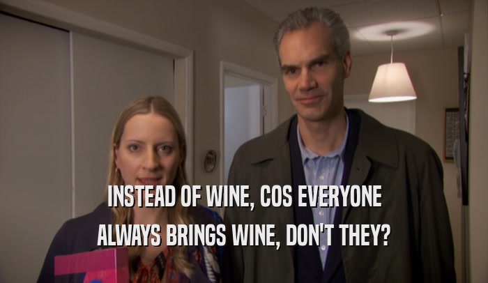 INSTEAD OF WINE, COS EVERYONE ALWAYS BRINGS WINE, DON'T THEY? 