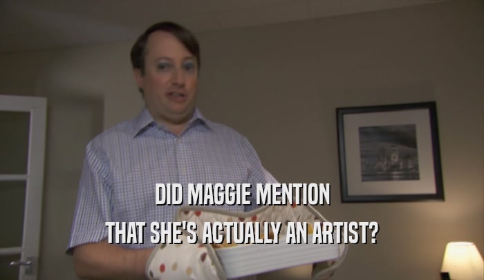 DID MAGGIE MENTION THAT SHE'S ACTUALLY AN ARTIST? 