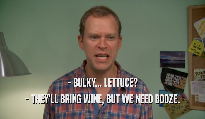 - BULKY... LETTUCE?
 - THEY'LL BRING WINE, BUT WE NEED BOOZE.
 